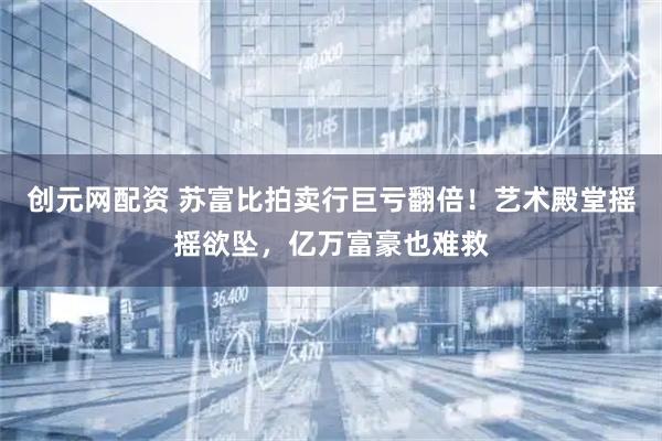创元网配资 苏富比拍卖行巨亏翻倍!艺术殿堂摇摇欲坠,亿万富豪也难救