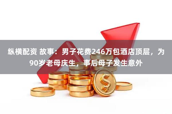 纵横配资 故事:男子花费246万包酒店顶层,为90岁老母庆生,事后母子发生意外