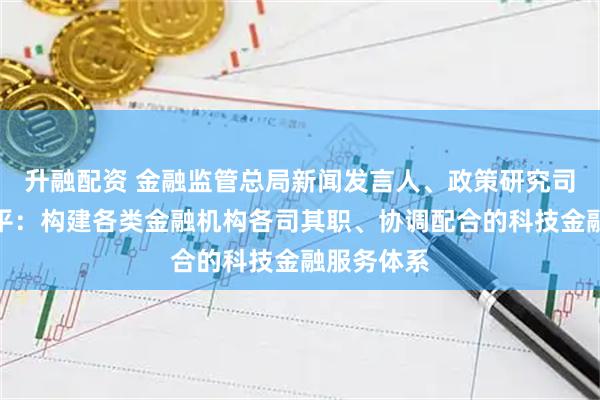升融配资 金融监管总局新闻发言人、政策研究司司长郭武平:构建各类金融机构各司其职、协调配合的科技金融服务体系