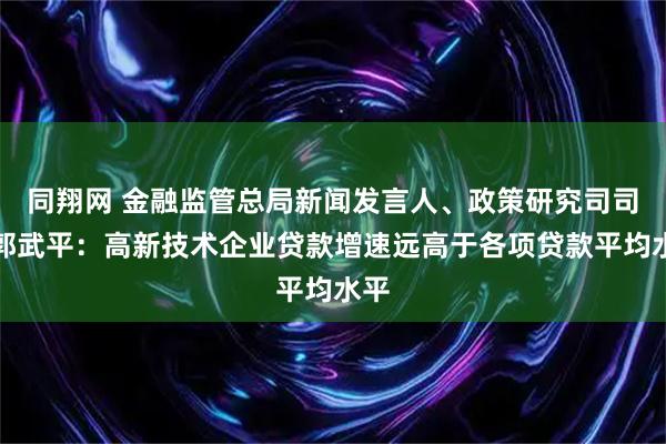 同翔网 金融监管总局新闻发言人、政策研究司司长郭武平:高新技术企业贷款增速远高于各项贷款平均水平