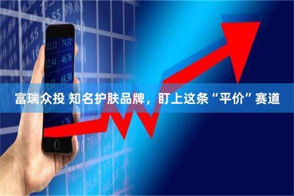 富瑞众投 知名护肤品牌,盯上这条“平价”赛道