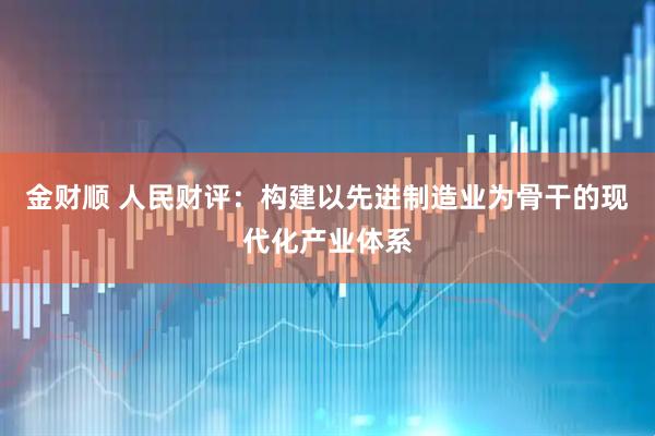 金财顺 人民财评：构建以先进制造业为骨干的现代化产业体系