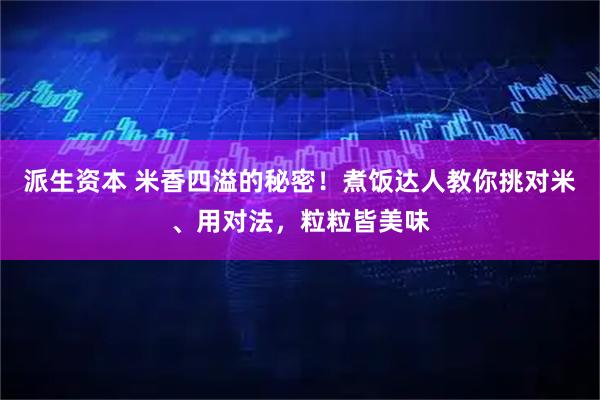 派生资本 米香四溢的秘密！煮饭达人教你挑对米、用对法，粒粒皆美味