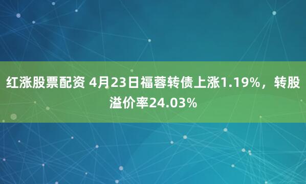 红涨股票配资 4月23日福蓉转债上涨1.19%，转股溢价率24.03%
