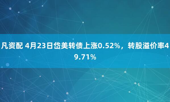 凡资配 4月23日岱美转债上涨0.52%，转股溢价率49.71%