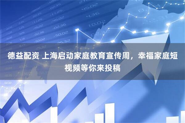 德益配资 上海启动家庭教育宣传周，幸福家庭短视频等你来投稿