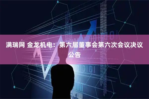 满瑞网 金龙机电：第六届董事会第六次会议决议公告