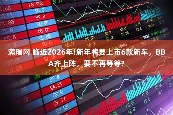 满瑞网 临近2026年!新年将要上市6款新车,BBA齐上阵,要不再等等?