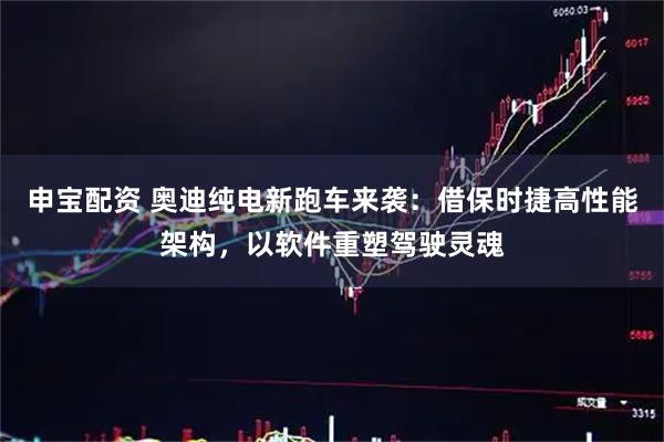 申宝配资 奥迪纯电新跑车来袭:借保时捷高性能架构,以软件重塑驾驶灵魂