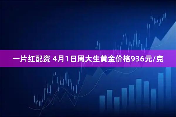 一片红配资 4月1日周大生黄金价格936元/克