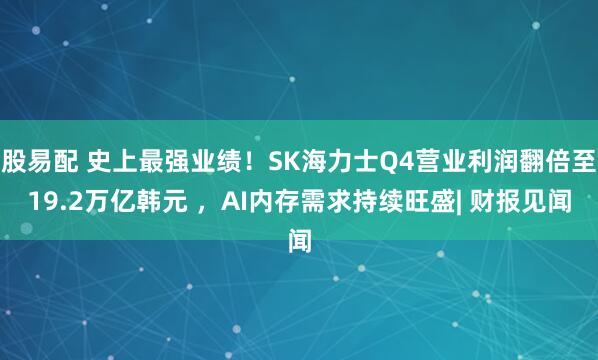 股易配 史上最强业绩!SK海力士Q4营业利润翻倍至19.2万亿韩元 ,AI内存需求持续旺盛| 财报见闻
