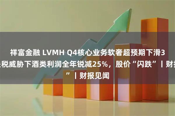 祥富金融 LVMH Q4核心业务软奢超预期下滑3%，关税威胁下酒类利润全年锐减25%，股价“闪跌”丨财报见闻