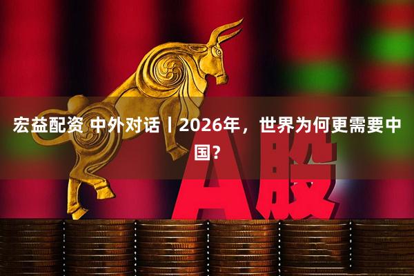 宏益配资 中外对话丨2026年，世界为何更需要中国？