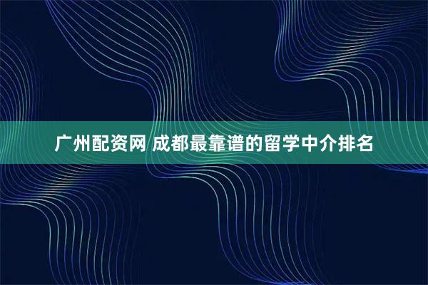 广州配资网 成都最靠谱的留学中介排名