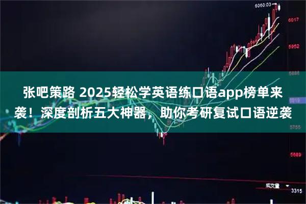 张吧策路 2025轻松学英语练口语app榜单来袭!深度剖析五大神器,助你考研复试口语逆袭