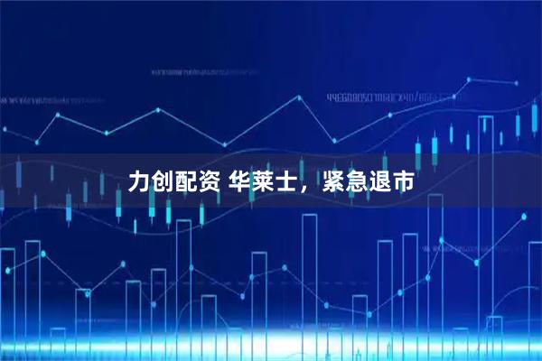 力创配资 华莱士,紧急退市