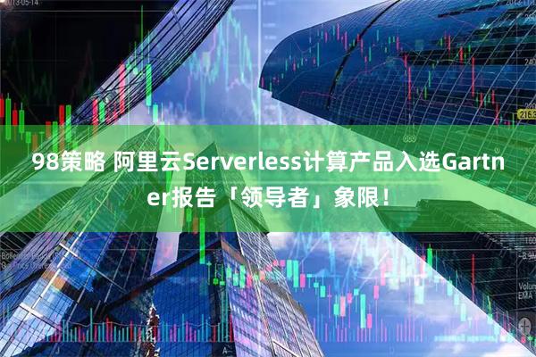 98策略 阿里云Serverless计算产品入选Gartner报告「领导者」象限！