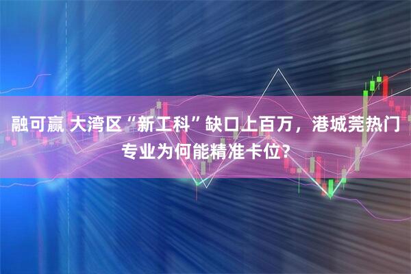 融可赢 大湾区“新工科”缺口上百万，港城莞热门专业为何能精准卡位？