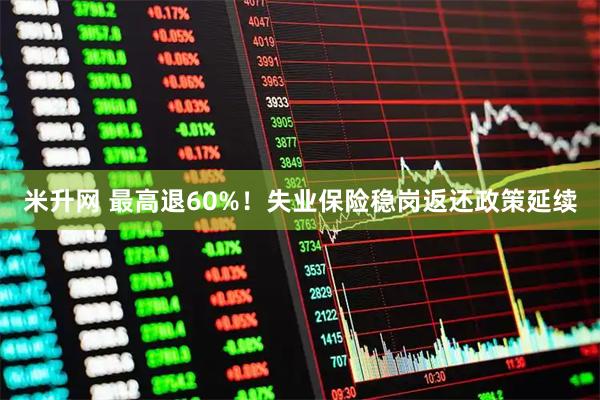 米升网 最高退60%!失业保险稳岗返还政策延续